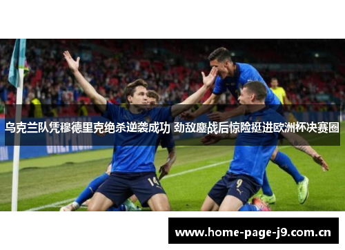 乌克兰队凭穆德里克绝杀逆袭成功 劲敌鏖战后惊险挺进欧洲杯决赛圈 乌克兰队凭穆德里克绝杀逆袭成功 劲敌鏖战后惊险挺进欧洲杯决赛圈