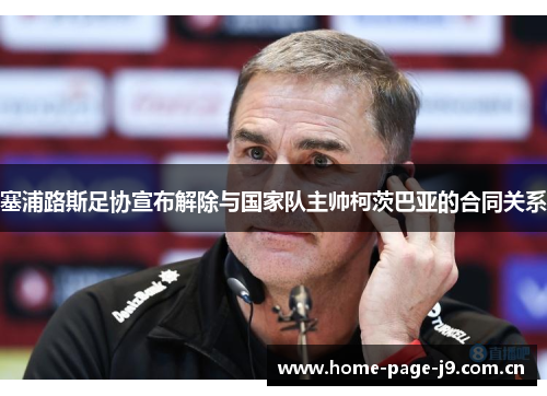塞浦路斯足协宣布解除与国家队主帅柯茨巴亚的合同关系 塞浦路斯足协宣布解除与国家队主帅柯茨巴亚的合同关系